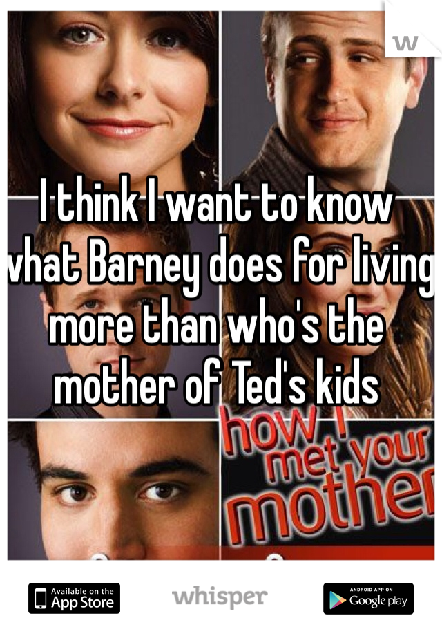 I think I want to know what Barney does for living more than who's the mother of Ted's kids 