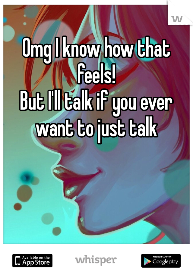 Omg I know how that feels!
But I'll talk if you ever want to just talk