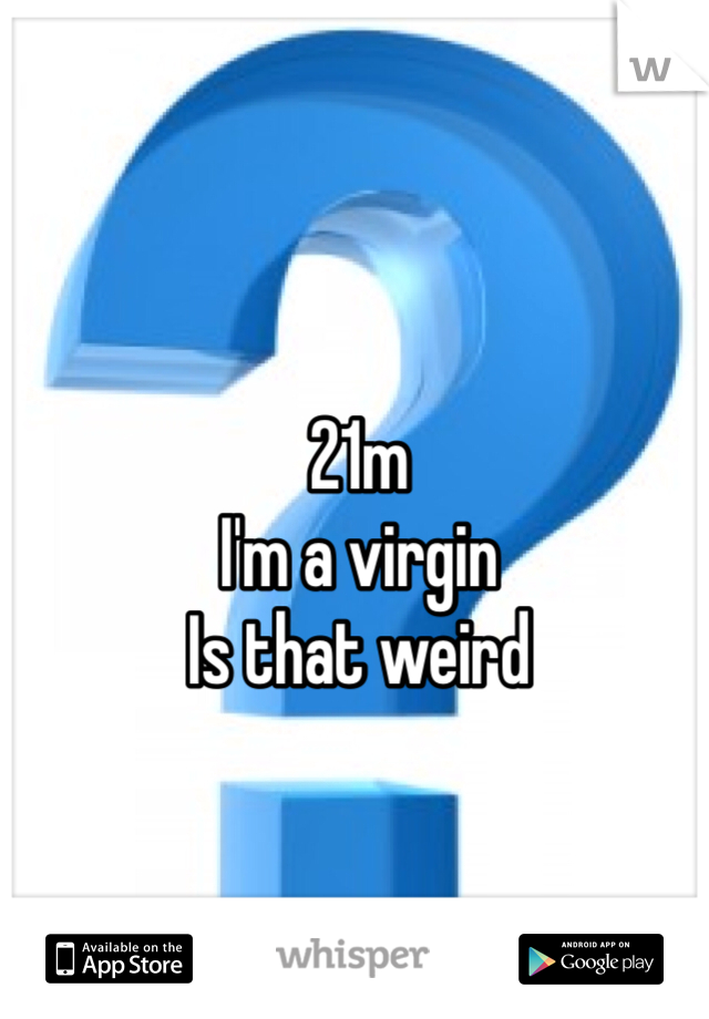 21m
I'm a virgin
Is that weird 