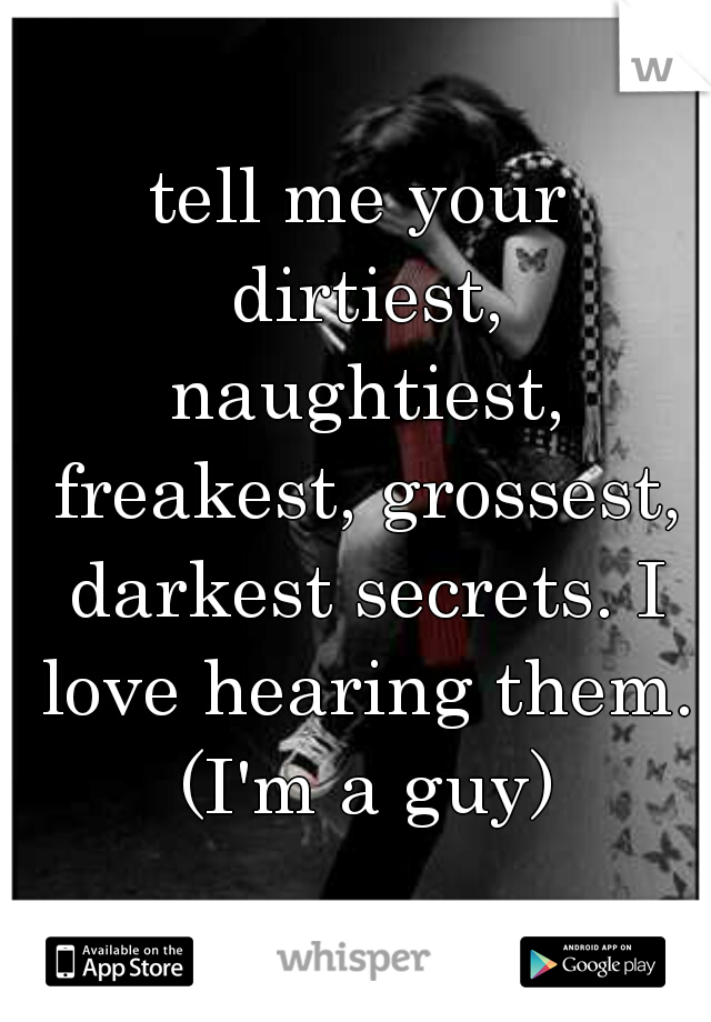 tell me your dirtiest, naughtiest, freakest, grossest, darkest secrets. I love hearing them. (I'm a guy)