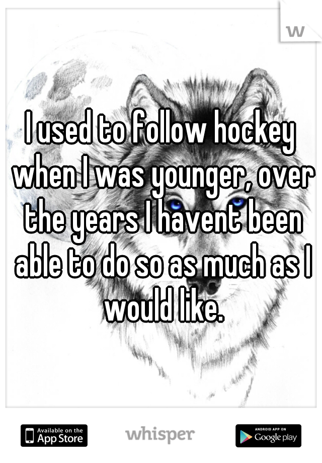 I used to follow hockey when I was younger, over the years I havent been able to do so as much as I would like.