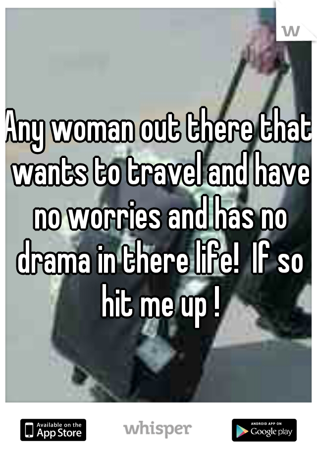 Any woman out there that wants to travel and have no worries and has no drama in there life!  If so hit me up !