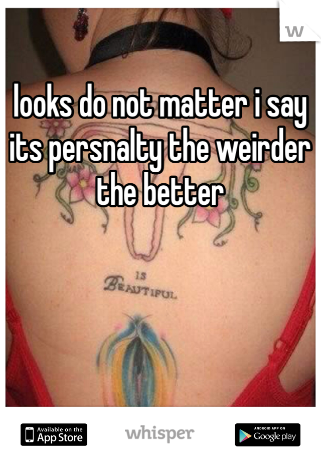 looks do not matter i say its persnalty the weirder the better