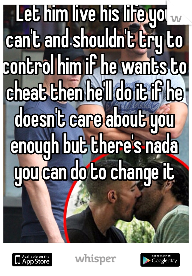 Let him live his life you can't and shouldn't try to control him if he wants to cheat then he'll do it if he doesn't care about you enough but there's nada you can do to change it