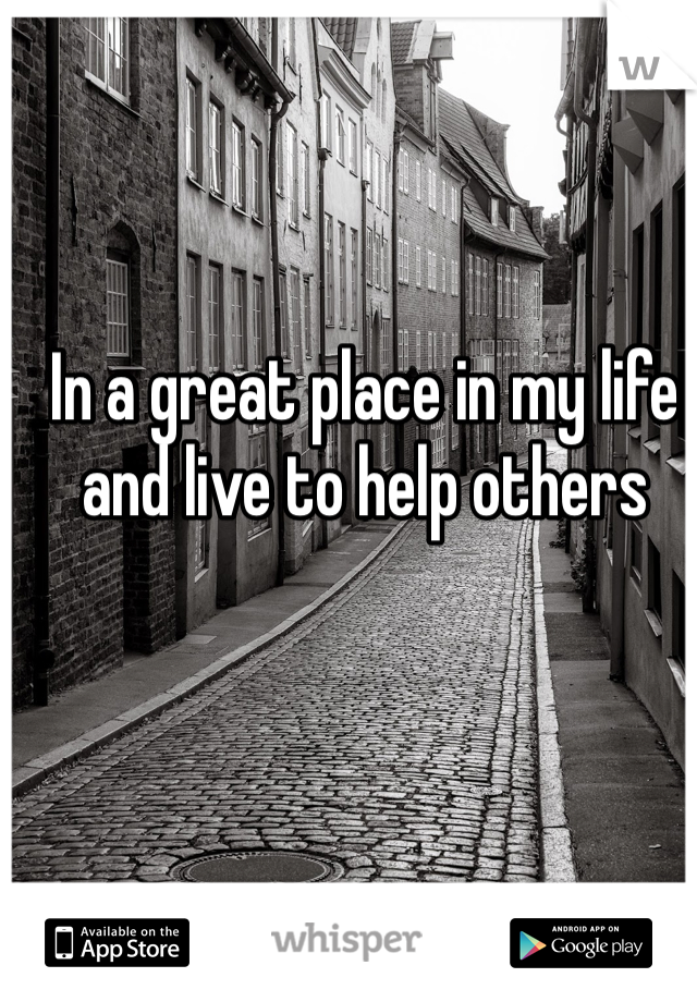 In a great place in my life and live to help others 