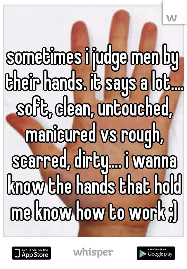 sometimes i judge men by their hands. it says a lot.... soft, clean, untouched, manicured vs rough, scarred, dirty.... i wanna know the hands that hold me know how to work ;)