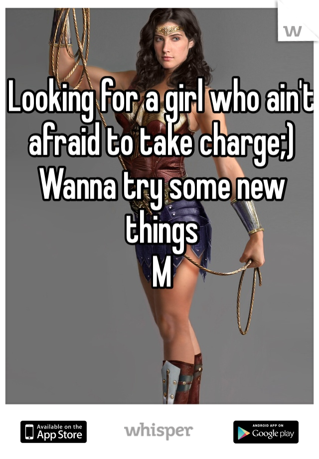 Looking for a girl who ain't afraid to take charge;)
Wanna try some new things 
M 