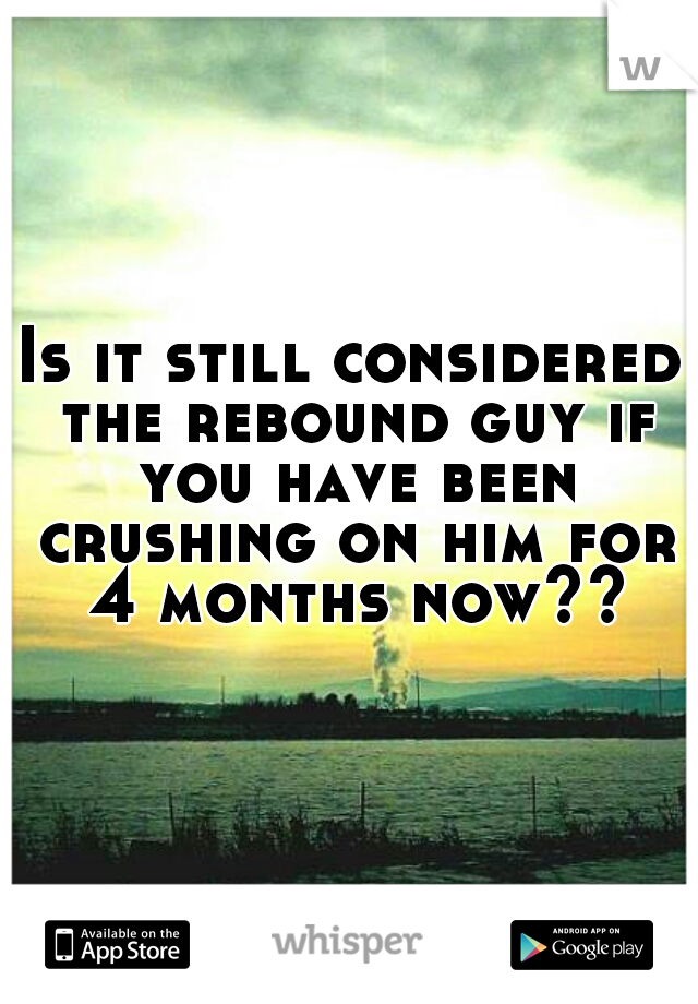 Is it still considered the rebound guy if you have been crushing on him for 4 months now??