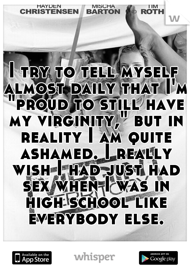 I try to tell myself almost daily that I'm "proud to still have my virginity," but in reality I am quite ashamed. I really wish I had just had sex when I was in high school like everybody else.