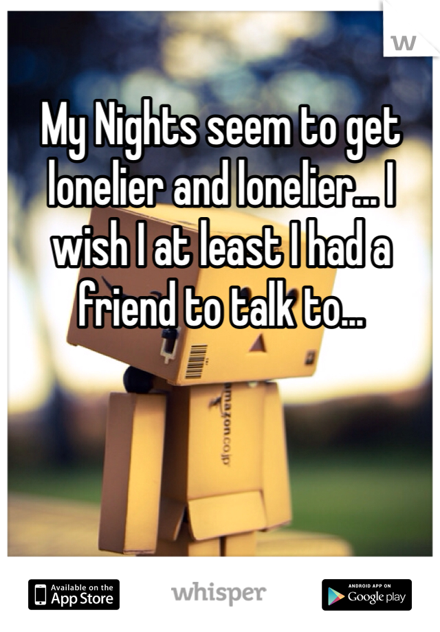 My Nights seem to get lonelier and lonelier... I wish I at least I had a friend to talk to...