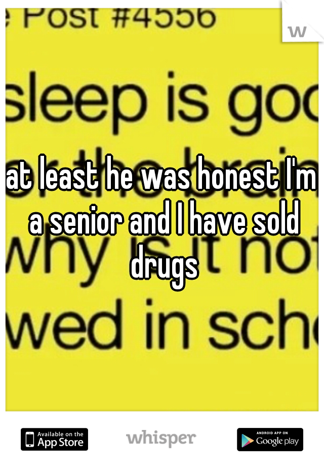at least he was honest I'm a senior and I have sold drugs