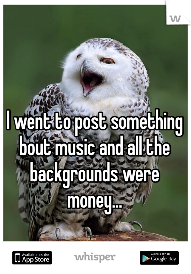 I went to post something bout music and all the backgrounds were money...
