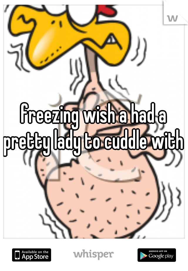 freezing wish a had a pretty lady to cuddle with 