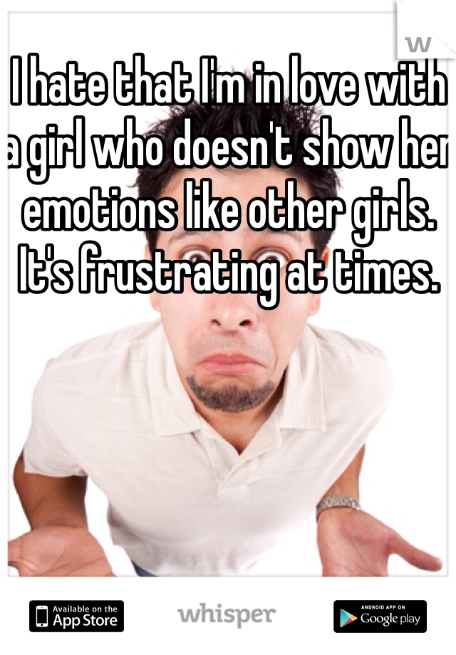 I hate that I'm in love with a girl who doesn't show her emotions like other girls. It's frustrating at times.