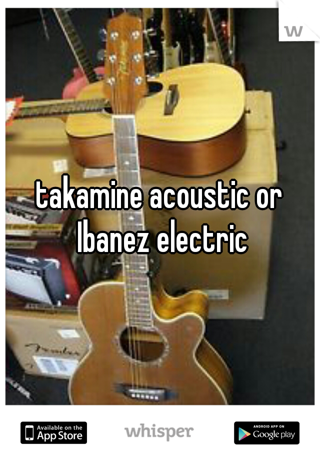 takamine acoustic or Ibanez electric