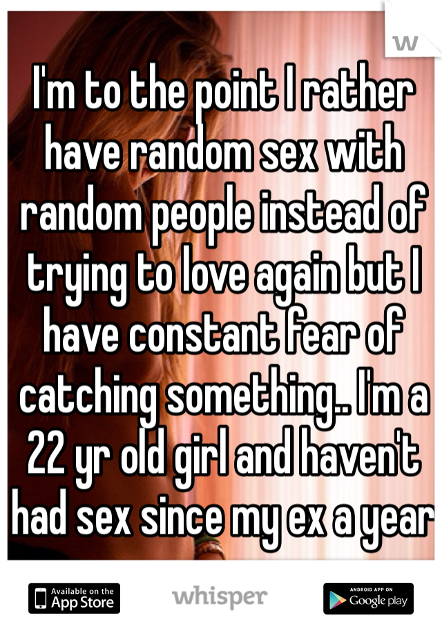I'm to the point I rather have random sex with random people instead of trying to love again but I have constant fear of catching something.. I'm a 22 yr old girl and haven't had sex since my ex a year ago