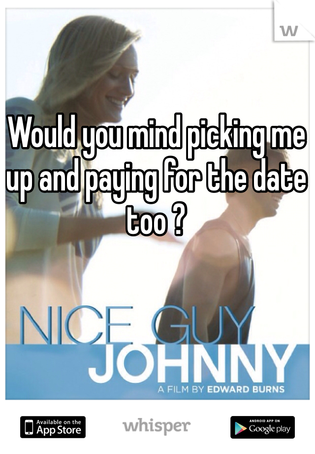 Would you mind picking me up and paying for the date too ? 