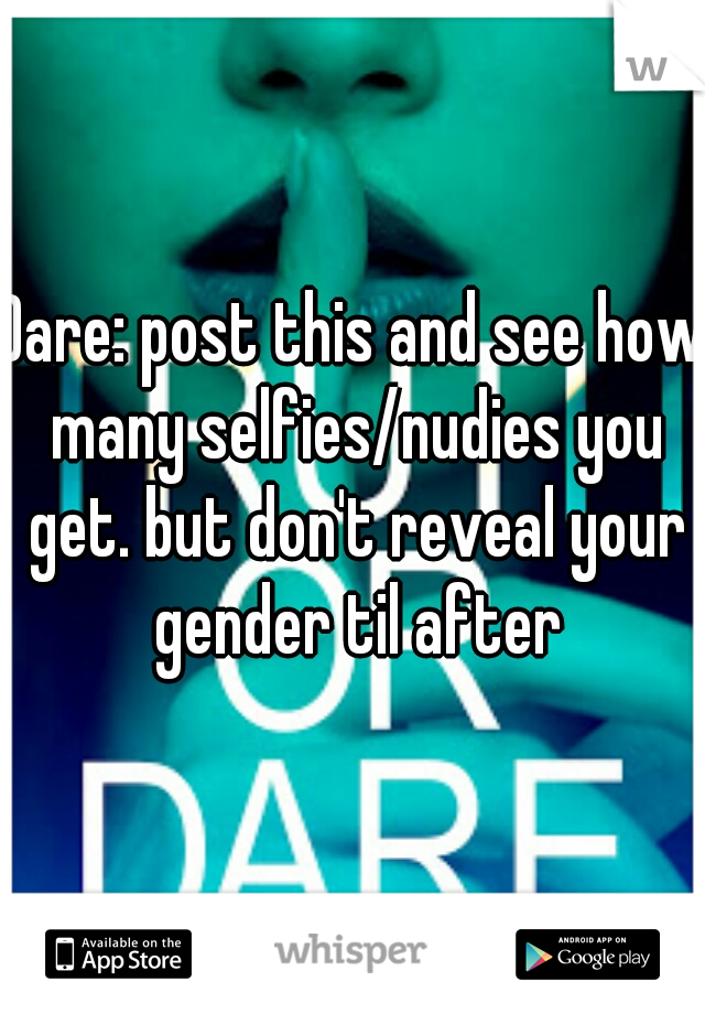 Dare: post this and see how many selfies/nudies you get. but don't reveal your gender til after