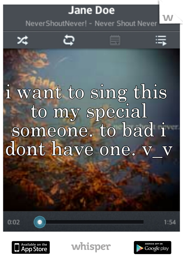 i want to sing this to my special someone. to bad i dont have one. v_v 