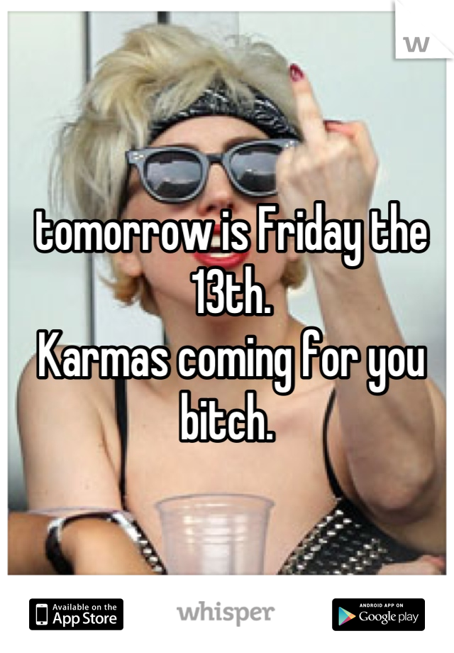 tomorrow is Friday the 13th. 
Karmas coming for you bitch. 
