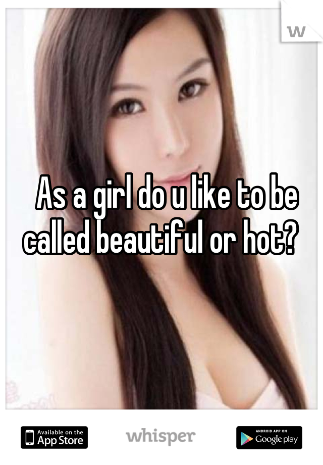 As a girl do u like to be called beautiful or hot?  