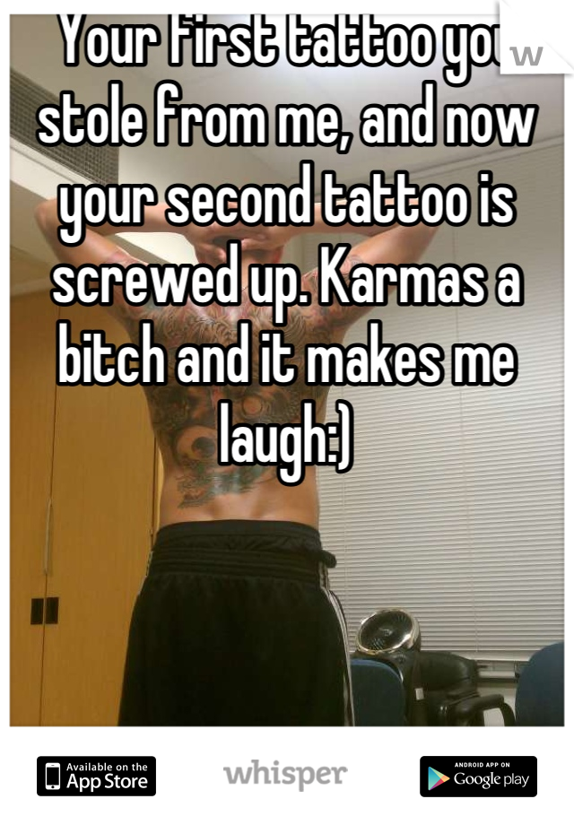 Your first tattoo you stole from me, and now your second tattoo is screwed up. Karmas a bitch and it makes me laugh:)