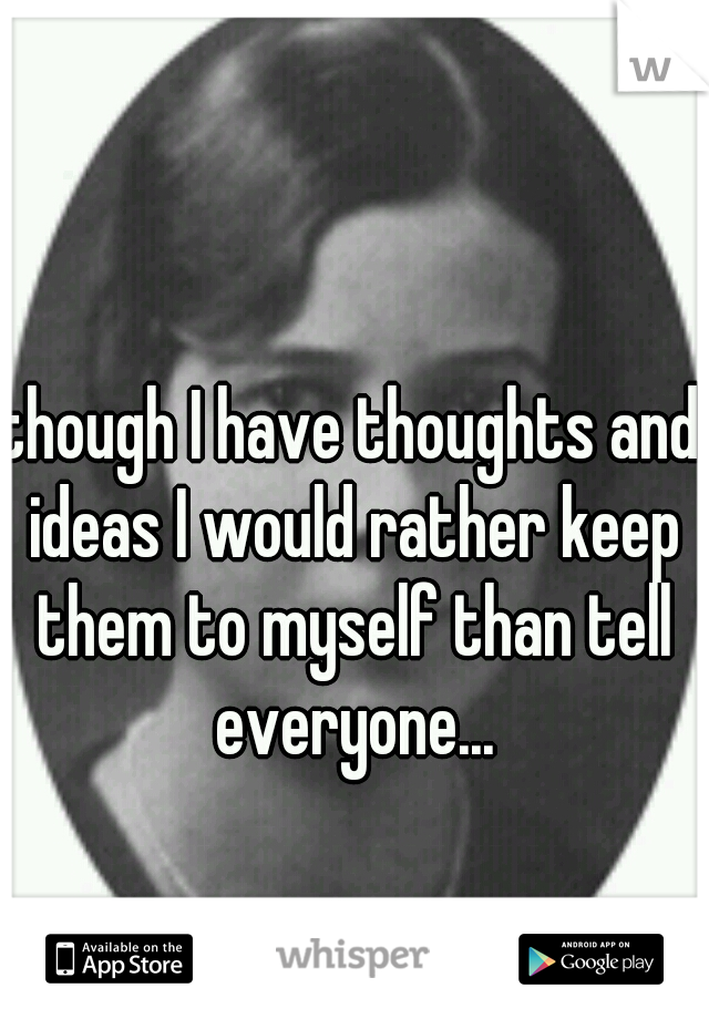 though I have thoughts and ideas I would rather keep them to myself than tell everyone...