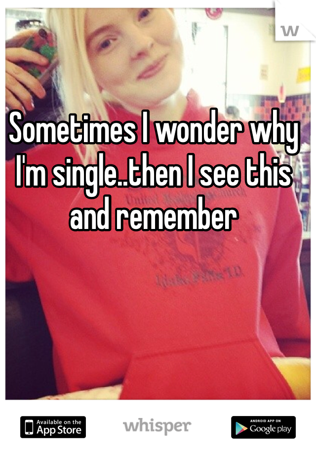 Sometimes I wonder why I'm single..then I see this and remember 