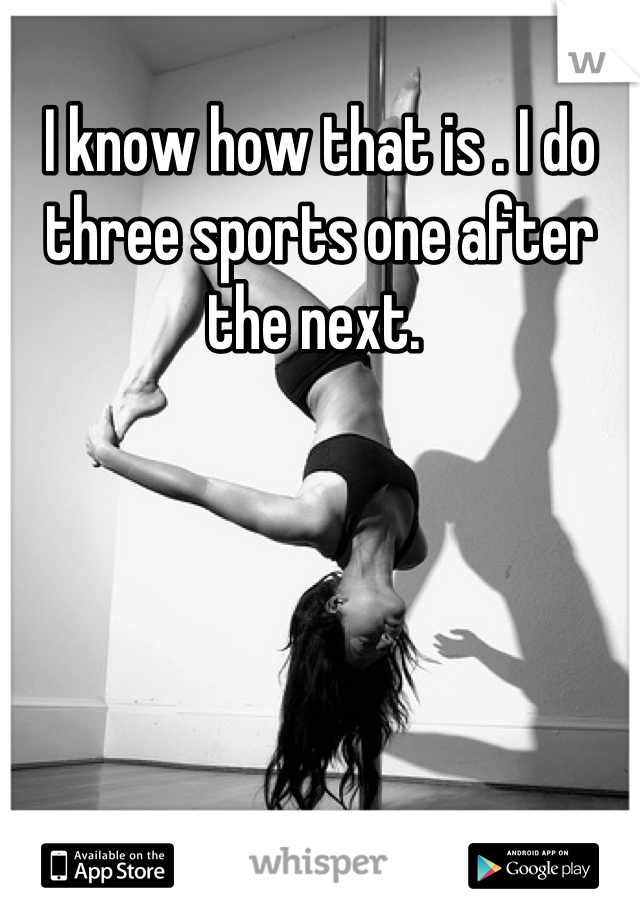 I know how that is . I do three sports one after the next. 