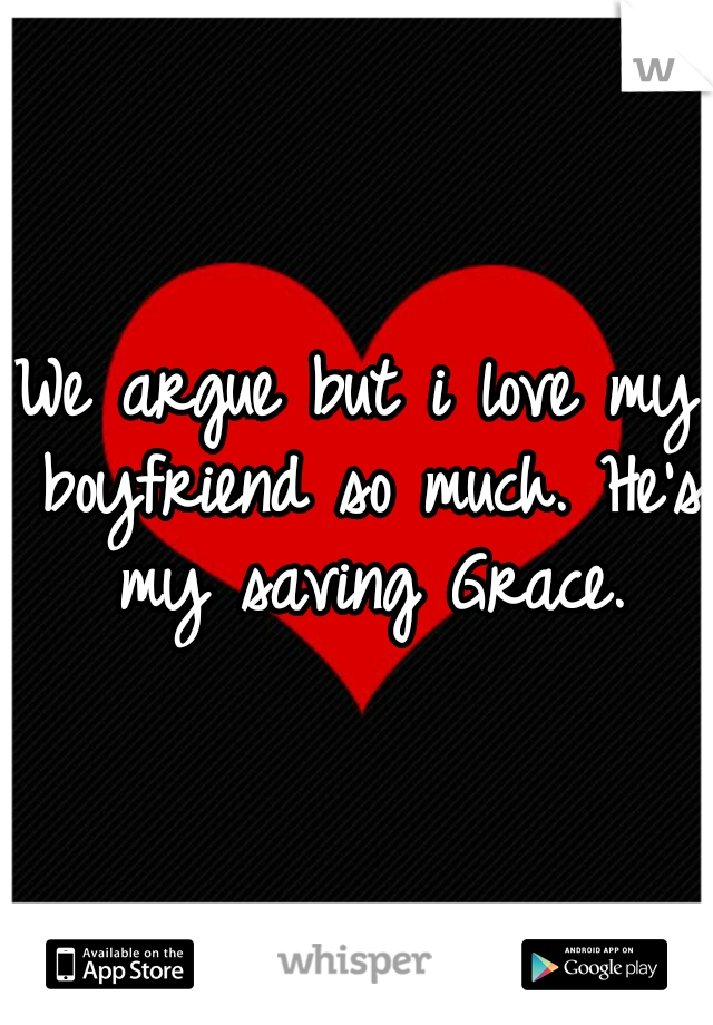 We argue but i love my boyfriend so much. He's my saving Grace.
 