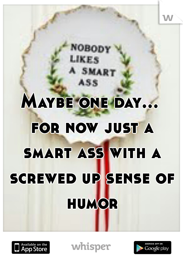 Maybe one day... for now just a smart ass with a screwed up sense of humor