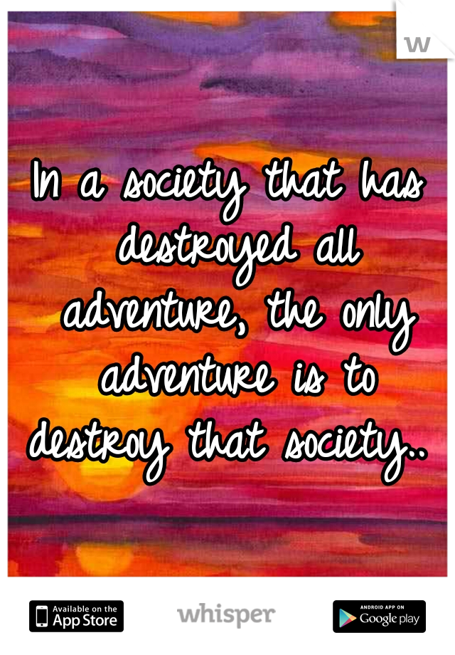 In a society that has destroyed all adventure, the only adventure is to destroy that society.. 