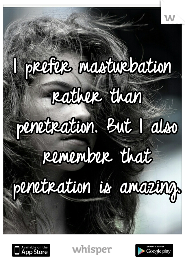 I prefer masturbation rather than penetration. But I also remember that penetration is amazing. 
