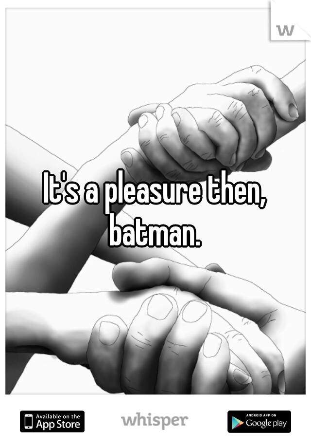 It's a pleasure then, batman. 
