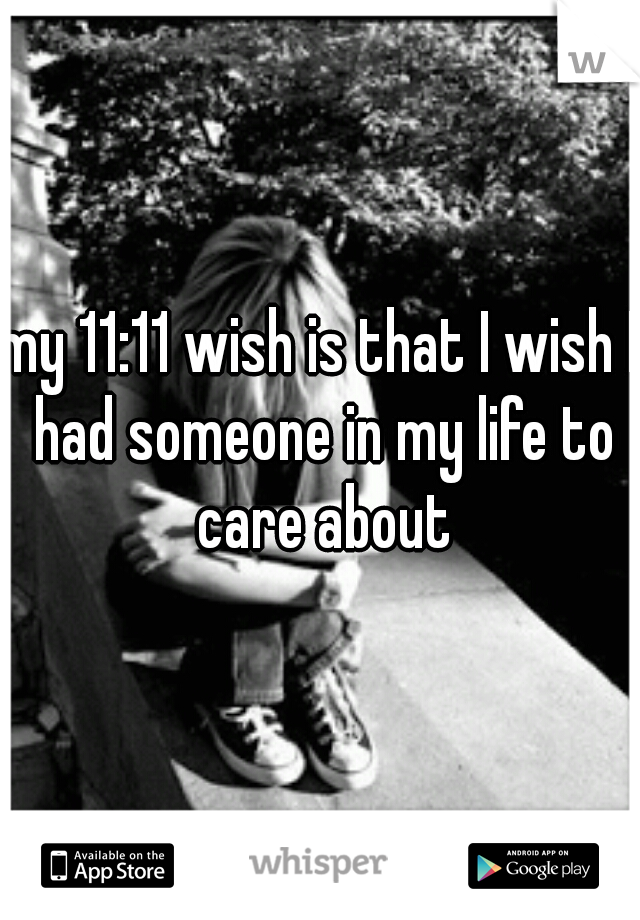 my 11:11 wish is that I wish I had someone in my life to care about