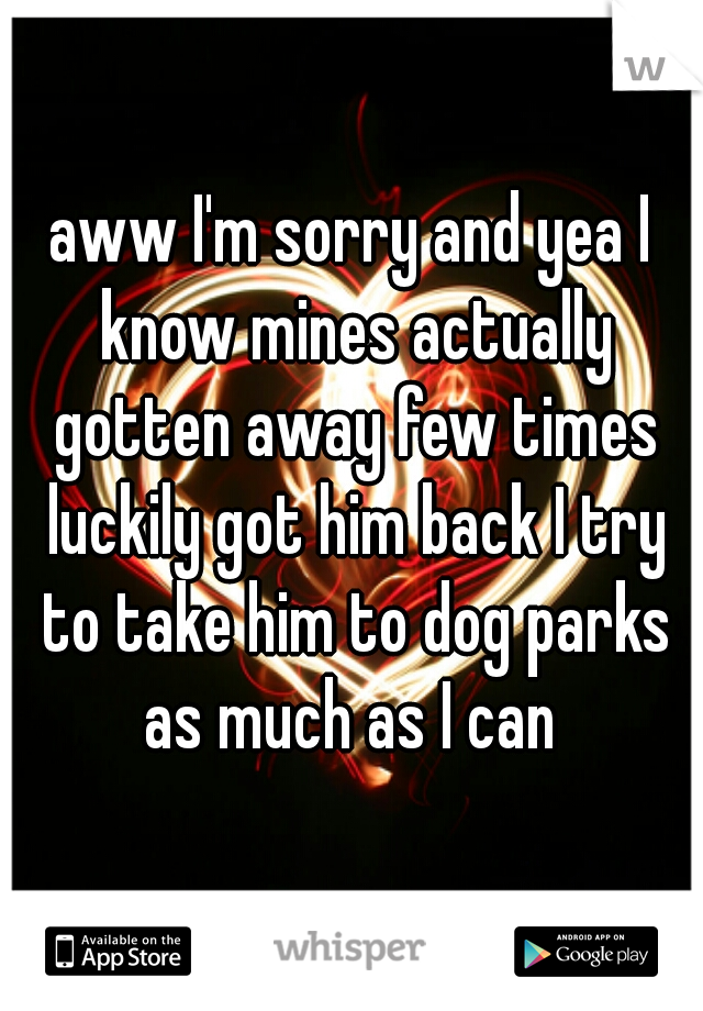 aww I'm sorry and yea I know mines actually gotten away few times luckily got him back I try to take him to dog parks as much as I can 