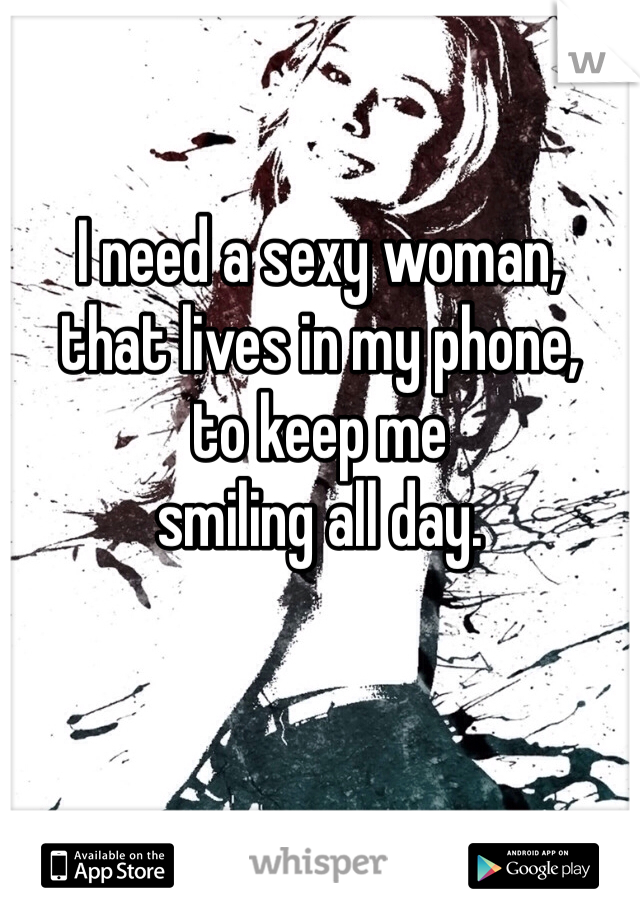 I need a sexy woman,
that lives in my phone,
to keep me
smiling all day.