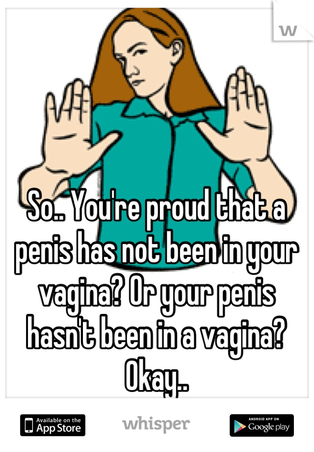 So.. You're proud that a penis has not been in your vagina? Or your penis hasn't been in a vagina? Okay..