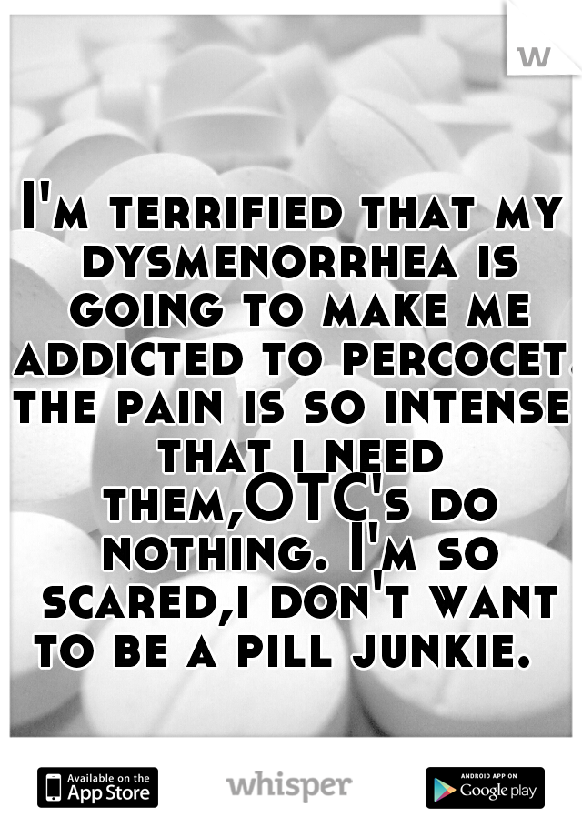 I'm terrified that my dysmenorrhea is going to make me addicted to percocet.
the pain is so intense that i need them,OTC's do nothing. I'm so scared,i don't want to be a pill junkie.  
