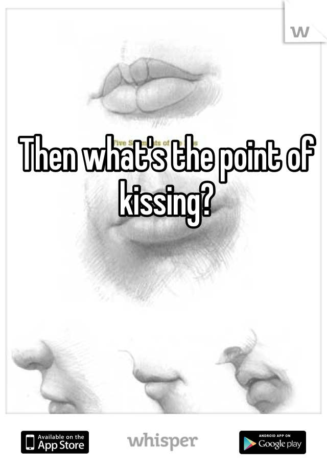 Then what's the point of kissing?
