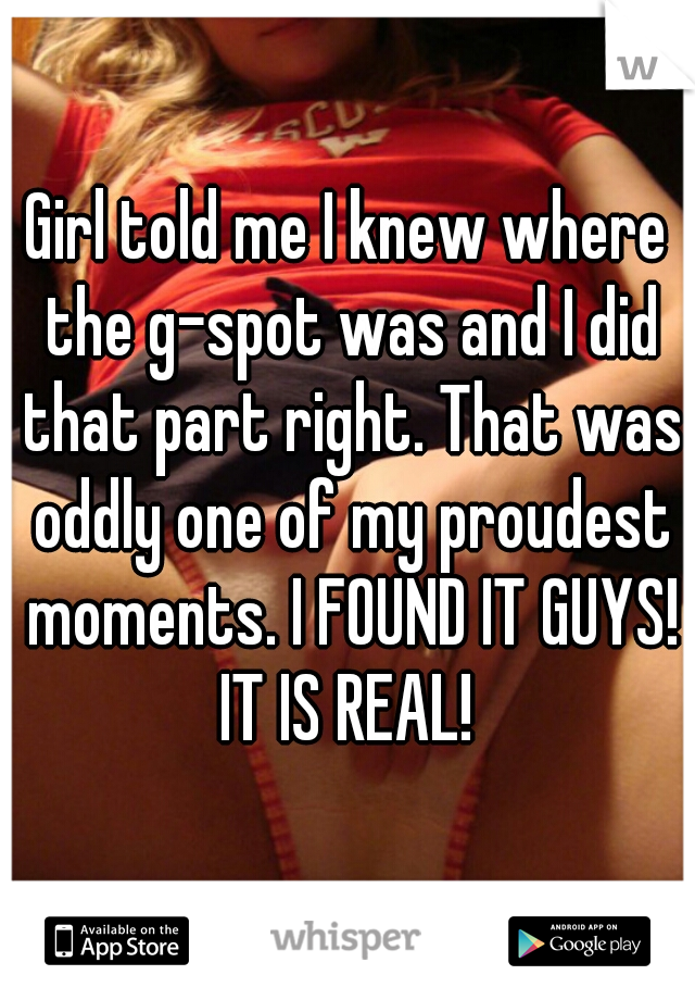 Girl told me I knew where the g-spot was and I did that part right. That was oddly one of my proudest moments. I FOUND IT GUYS! IT IS REAL! 