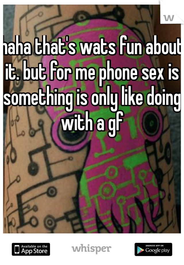 haha that's wats fun about it. but for me phone sex is something is only like doing with a gf