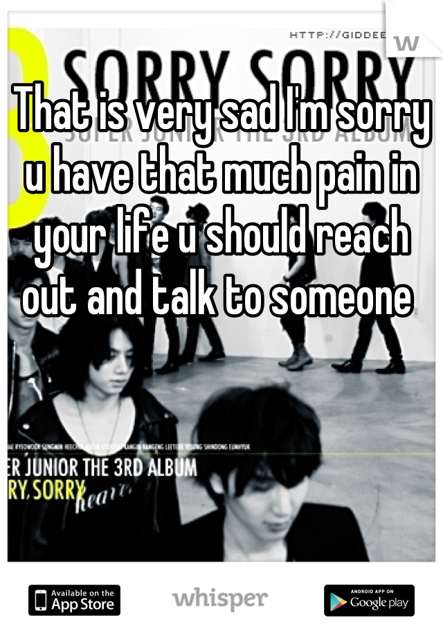 That is very sad I'm sorry u have that much pain in your life u should reach out and talk to someone 