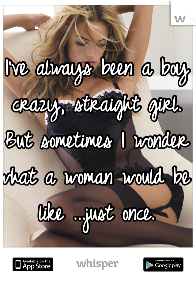 I've always been a boy crazy, straight girl. But sometimes I wonder what a woman would be like ...just once. 