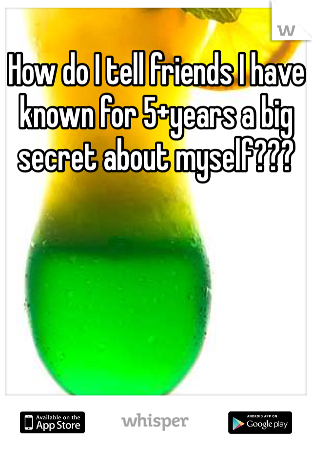How do I tell friends I have known for 5+years a big secret about myself???