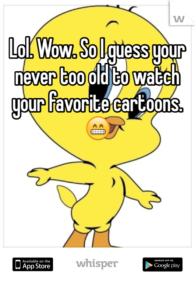 Lol. Wow. So I guess your never too old to watch your favorite cartoons. 😁