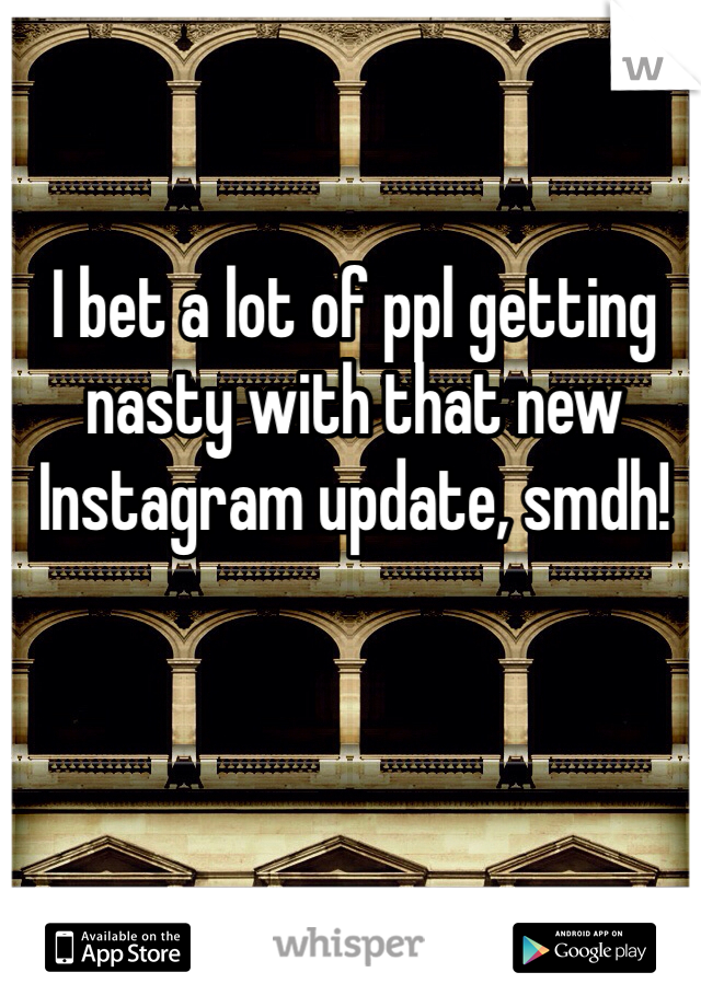 I bet a lot of ppl getting nasty with that new Instagram update, smdh!
