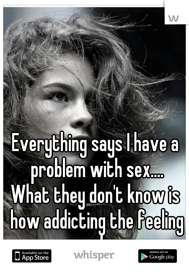 Everything says I have a problem with sex....

What they don't know is how addicting the feeling can be..