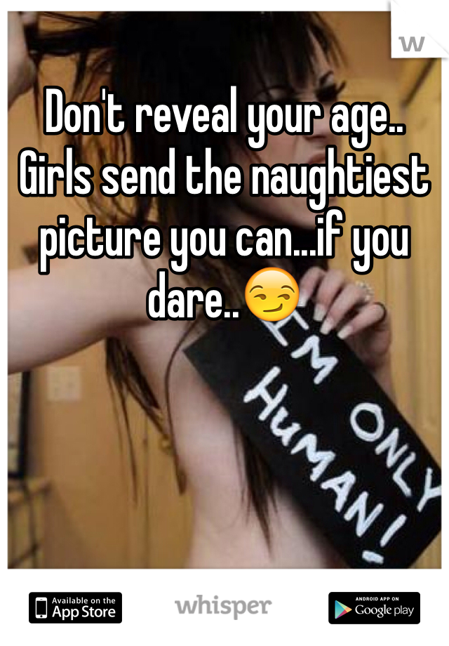 Don't reveal your age..
Girls send the naughtiest picture you can...if you dare..😏