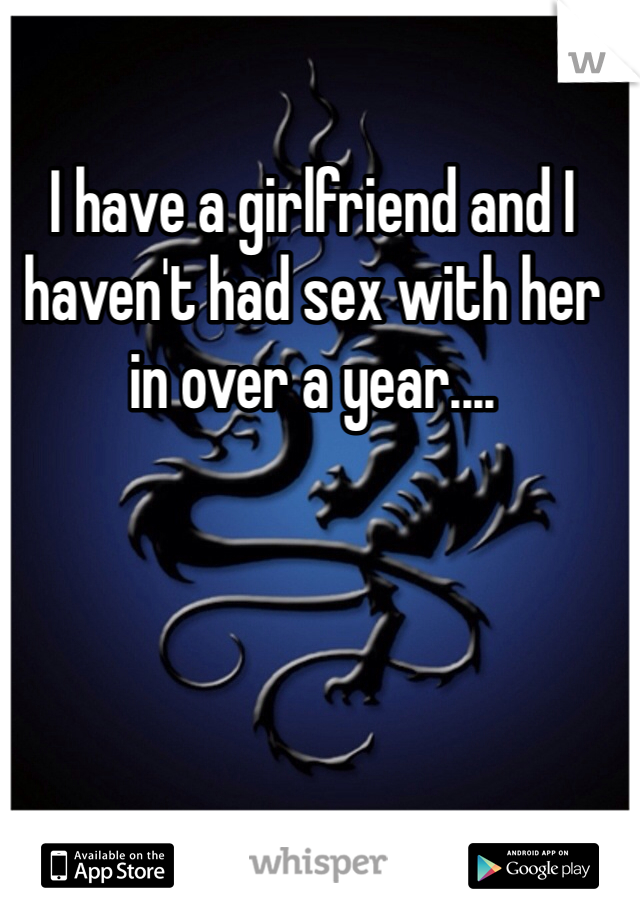 I have a girlfriend and I haven't had sex with her in over a year....
